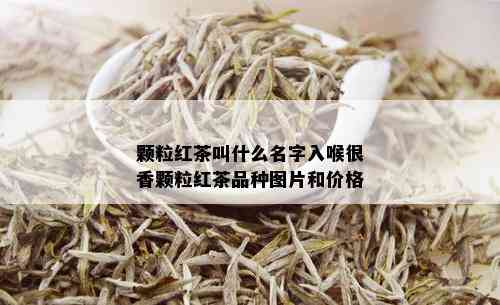 颗粒红茶叫什么名字入喉很香颗粒红茶品种图片和价格