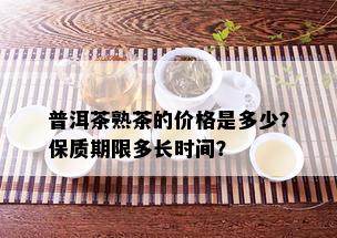 普洱茶熟茶的价格是多少？保质期限多长时间？