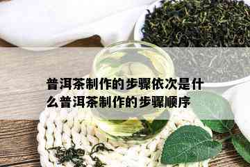 普洱茶制作的步骤依次是什么普洱茶制作的步骤顺序