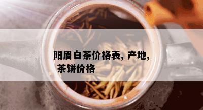 阳眉白茶价格表, 产地, 茶饼价格