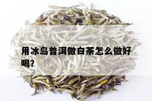 用冰岛普洱做白茶怎么做好喝？