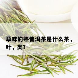 草味的熟普洱茶是什么茶，叶，类？