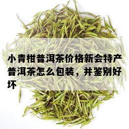 小青柑普洱茶价格新会特产普洱茶怎么包装，并鉴别好坏