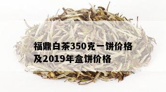 福鼎白茶350克一饼价格及2019年盒饼价格