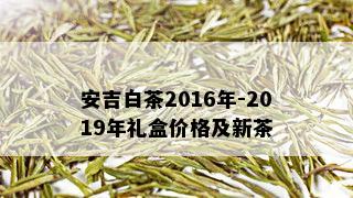 安吉白茶2016年-2019年礼盒价格及新茶