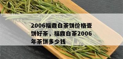 2006福鼎白茶饼价格壹饼好茶，福鼎白茶2006年茶饼多少钱