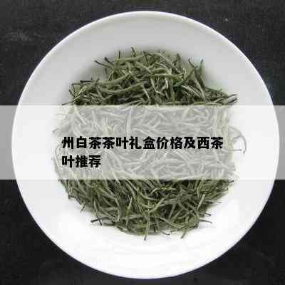 州白茶茶叶礼盒价格及西茶叶推荐