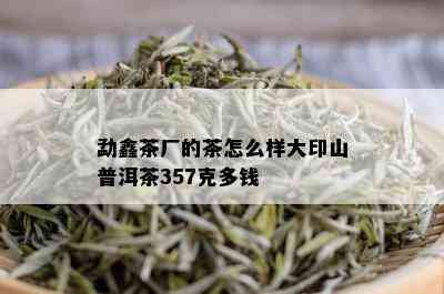 勐鑫茶厂的茶怎么样大印山普洱茶357克多钱