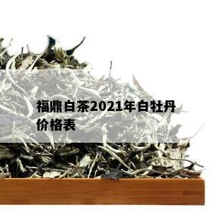 福鼎白茶2021年白牡丹价格表