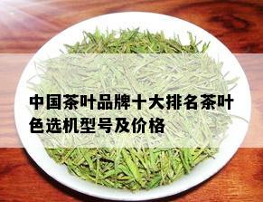 中国茶叶品牌十大排名茶叶色选机型号及价格