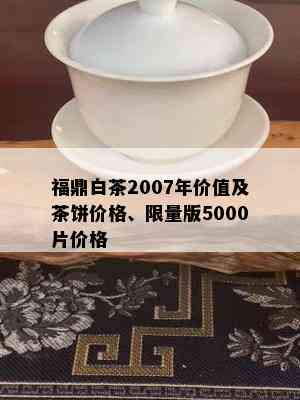 福鼎白茶2007年价值及茶饼价格、 *** 版5000片价格