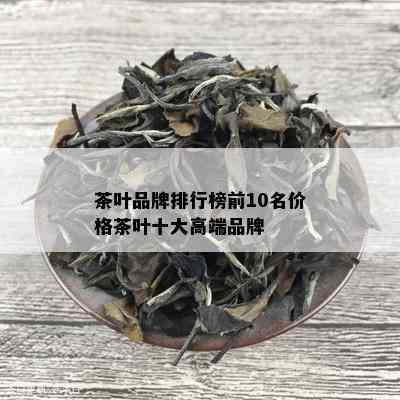 茶叶品牌排行榜前10名价格茶叶十大高端品牌