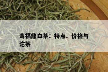 弯福鼎白茶：特点、价格与沱茶