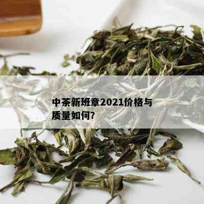 中茶新班章2021价格与质量如何？