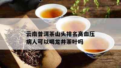 云南普洱茶山头排名高血压病人可以喝龙井茶叶吗