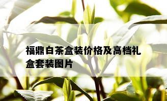 福鼎白茶盒装价格及高档礼盒套装图片