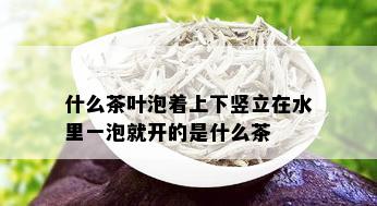 什么茶叶泡着上下竖立在水里一泡就开的是什么茶