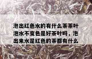 泡出红色水的有什么茶茶叶泡水不变色是好茶叶吗，泡出来水是红色的茶都有什么