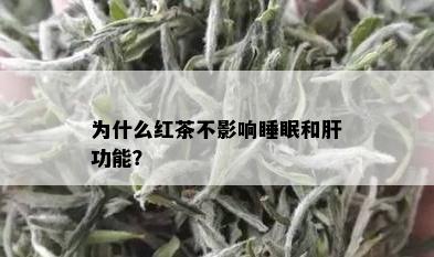 为什么红茶不影响睡眠和肝功能？