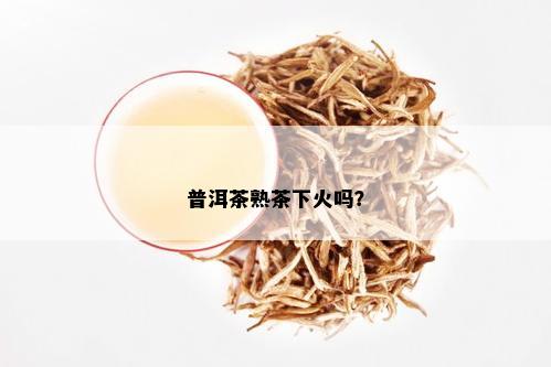 普洱茶熟茶下火吗？