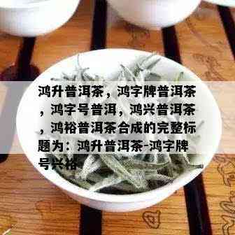 鸿升普洱茶，鸿字牌普洱茶，鸿字号普洱，鸿兴普洱茶，鸿裕普洱茶合成的完整标题为：鸿升普洱茶-鸿字牌号兴裕