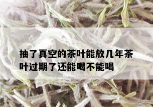 抽了真空的茶叶能放几年茶叶过期了还能喝不能喝