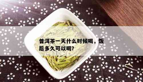 普洱茶一天什么时候喝，饭后多久可以喝？