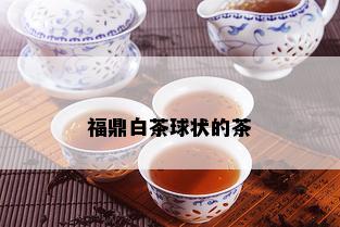 福鼎白茶球状的茶