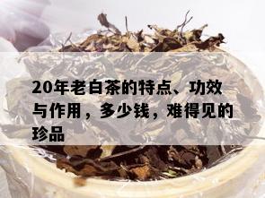 20年老白茶的特点、功效与作用，多少钱，难得见的珍品