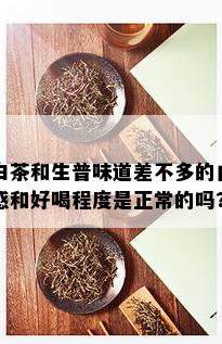 白茶和生普味道差不多的口感和好喝程度是正常的吗?