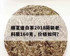 顺茗道白茶2018简装老料眉160克，价格如何？