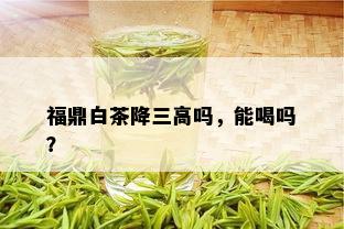 福鼎白茶降三高吗，能喝吗？