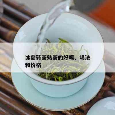 冰岛砖茶熟茶的好喝、喝法和价格