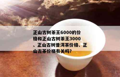 正山古树茶王6000的价格和正山古树茶王3000、正山古树普洱茶价格、正山古茶价格有关吗？