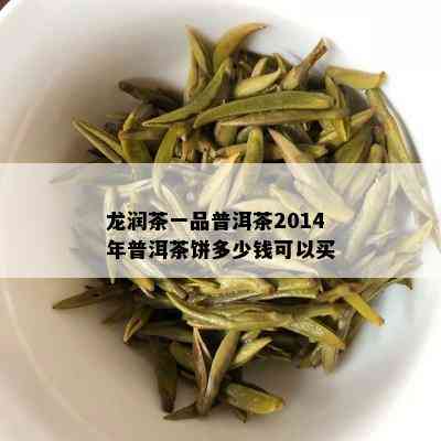 龙润茶一品普洱茶2014年普洱茶饼多少钱可以买