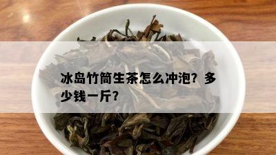 冰岛竹筒生茶怎么冲泡？多少钱一斤？