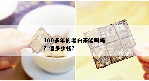 100多年的老白茶能喝吗？值多少钱？