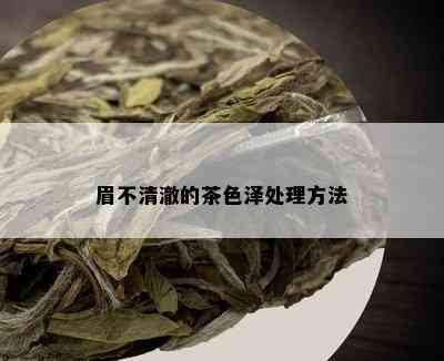 眉不清澈的茶色泽处理方法