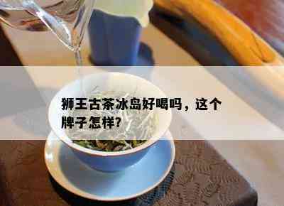 狮王古茶冰岛好喝吗，这个牌子怎样？