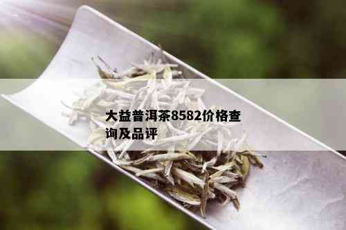 大益普洱茶8582价格查询及品评