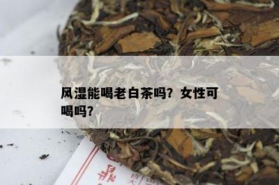 风湿能喝老白茶吗？女性可喝吗？