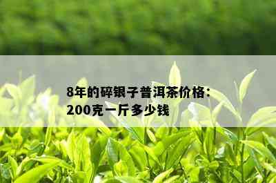 8年的碎银子普洱茶价格：200克一斤多少钱