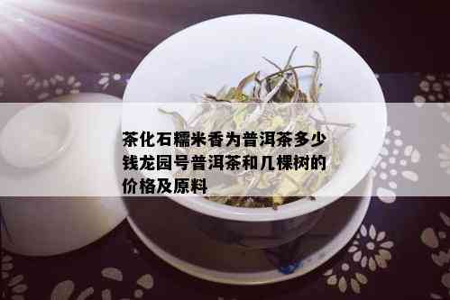 茶化石糯米香为普洱茶多少钱龙园号普洱茶和几棵树的价格及原料