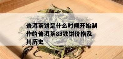 普洱茶饼是什么时候开始制作的普洱茶83铁饼价格及其历史