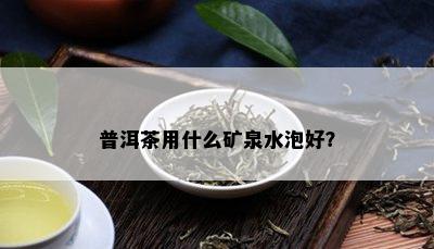 普洱茶用什么矿泉水泡好？