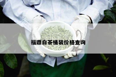 福鼎白茶桶装价格查询