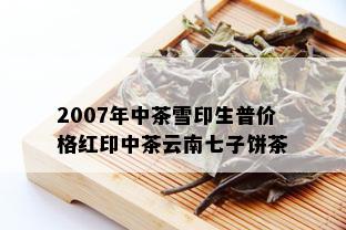 2007年中茶雪印生普价格红印中茶云南七子饼茶