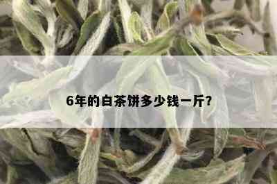 6年的白茶饼多少钱一斤？