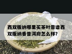 西双版纳哪里买茶叶靠谱西双版纳香普洱府怎么样？