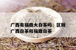 广西有福鼎大白茶吗：区别广西白茶和福鼎白茶